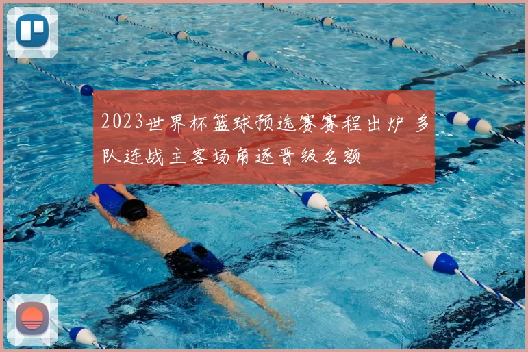 2023世界杯篮球预选赛赛程出炉 多队连战主客场角逐晋级名额