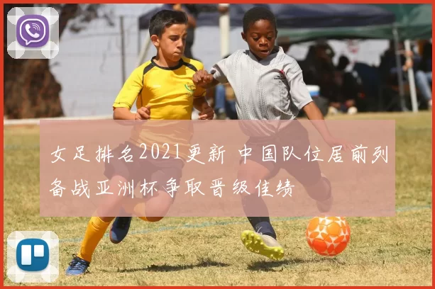 女足排名2021更新 中国队位居前列备战亚洲杯争取晋级佳绩