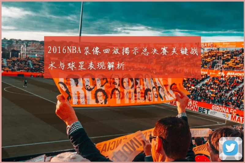 2016NBA录像回放揭示总决赛关键战术与球星表现解析