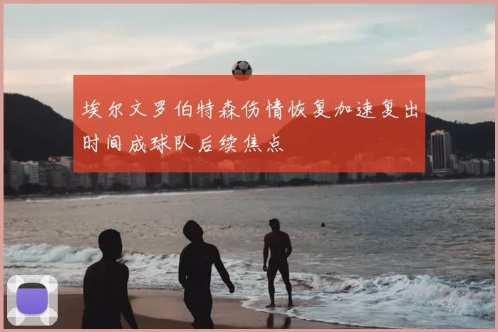 埃尔文罗伯特森伤情恢复加速复出时间成球队后续焦点
