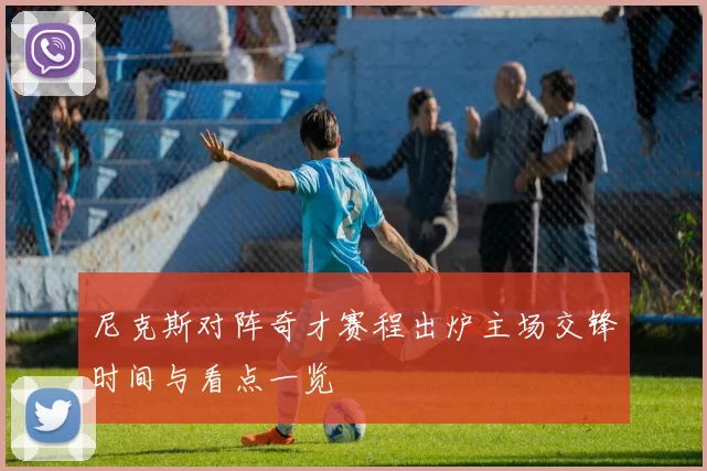 尼克斯对阵奇才赛程出炉主场交锋时间与看点一览