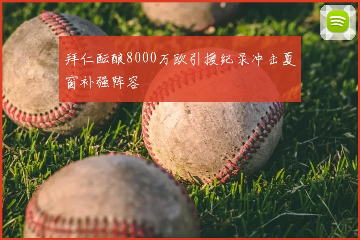 拜仁酝酿8000万欧引援纪录冲击夏窗补强阵容