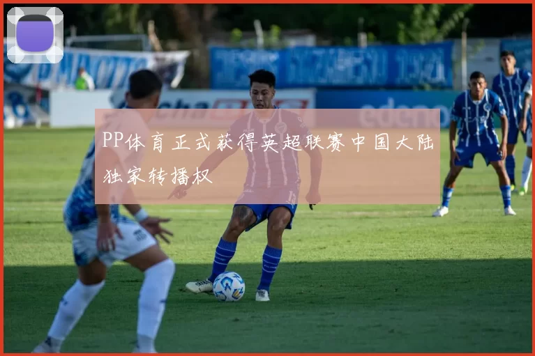 PP体育正式获得英超联赛中国大陆独家转播权