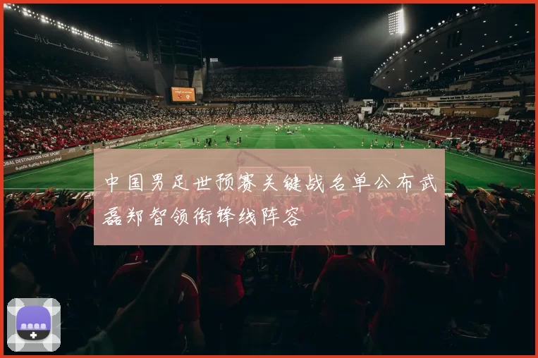 中国男足世预赛关键战名单公布武磊郑智领衔锋线阵容