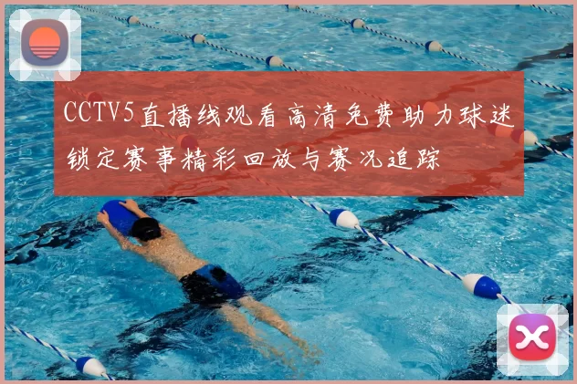 CCTV5直播线观看高清免费助力球迷锁定赛事精彩回放与赛况追踪