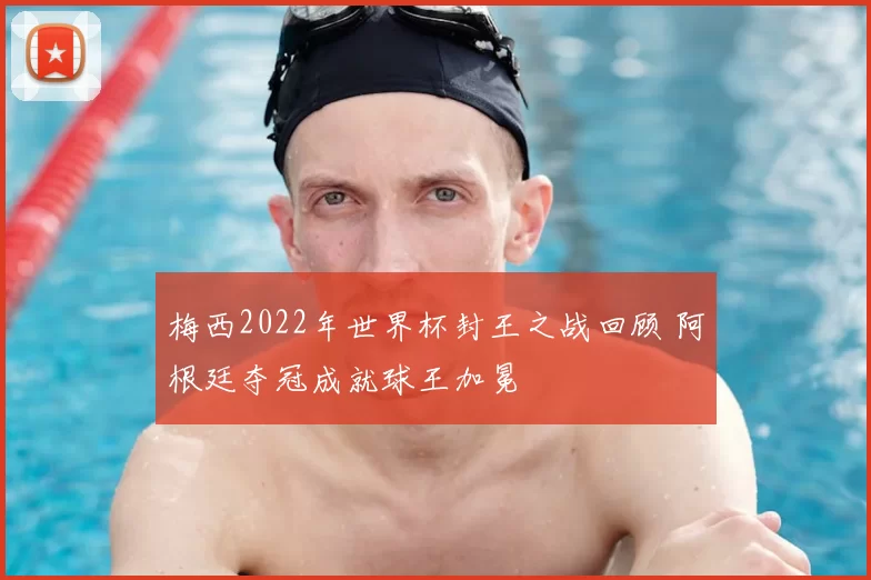 梅西2022年世界杯封王之战回顾 阿根廷夺冠成就球王加冕
