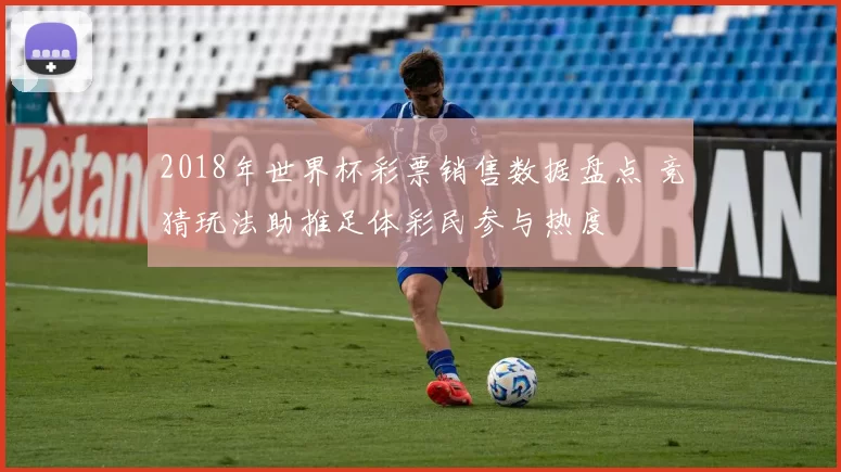 2018年世界杯彩票销售数据盘点 竞猜玩法助推足体彩民参与热度