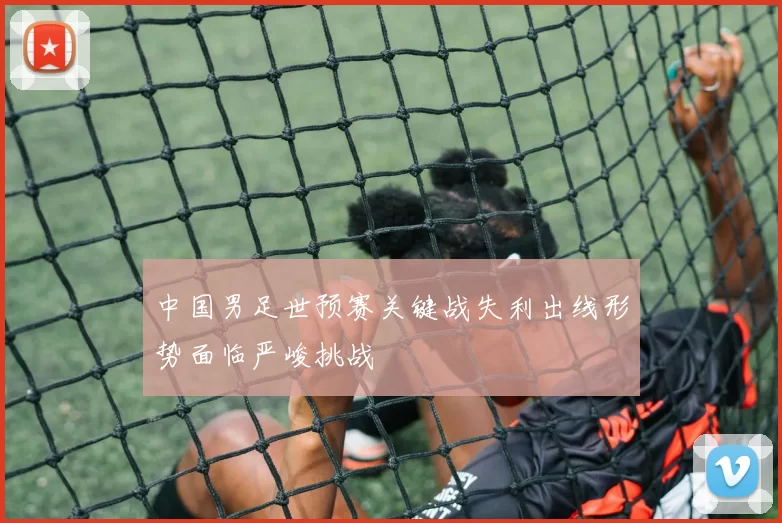中国男足世预赛关键战失利出线形势面临严峻挑战