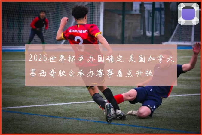 2026世界杯举办国确定 美国加拿大墨西哥联合承办赛事看点升级