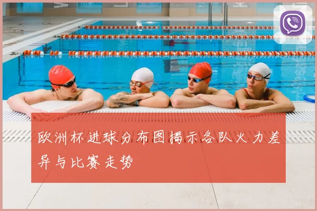欧洲杯进球分布图揭示各队火力差异与比赛走势