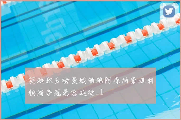 英超积分榜曼城领跑阿森纳紧追利物浦争冠悬念延续_1