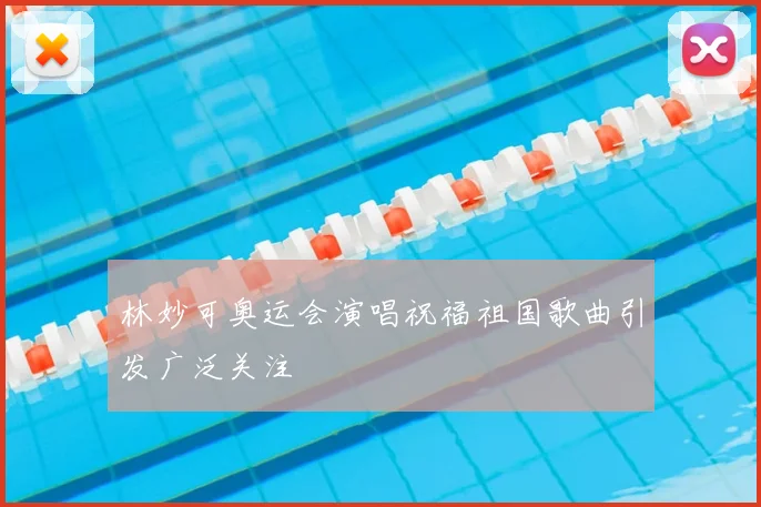 林妙可奥运会演唱祝福祖国歌曲引发广泛关注