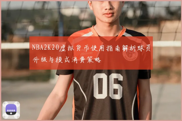 NBA2K20虚拟货币使用指南解析球员升级与模式消费策略