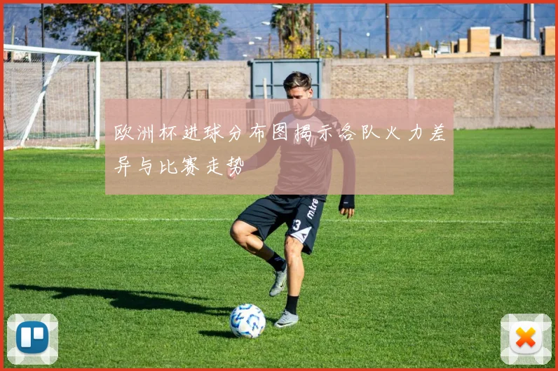欧洲杯进球分布图揭示各队火力差异与比赛走势
