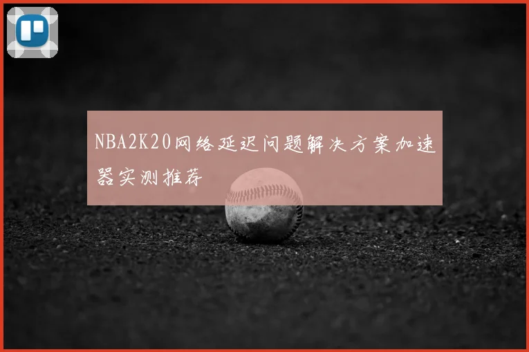 NBA2K20网络延迟问题解决方案加速器实测推荐