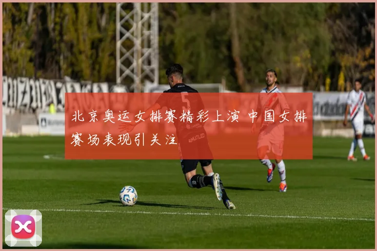 北京奥运女排赛精彩上演 中国女排赛场表现引关注