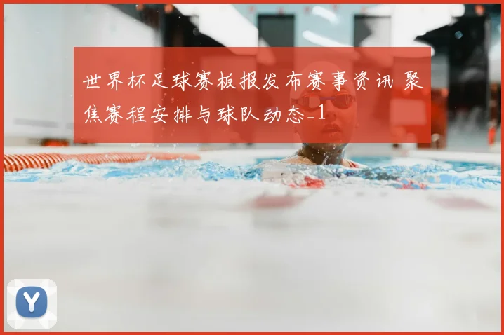 世界杯足球赛板报发布赛事资讯 聚焦赛程安排与球队动态_1